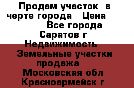 Продам участок​ в черте города › Цена ­ 500 000 - Все города, Саратов г. Недвижимость » Земельные участки продажа   . Московская обл.,Красноармейск г.